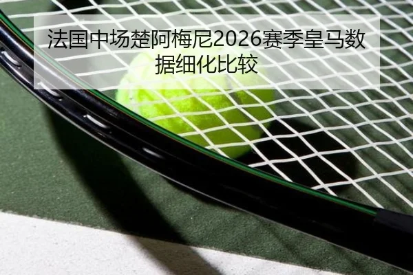 法国中场楚阿梅尼2026赛季皇马数据细化比较